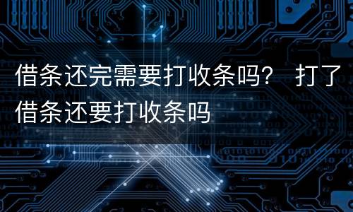 借条还完需要打收条吗？ 打了借条还要打收条吗
