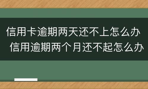 信用卡逾期两天还不上怎么办 信用逾期两个月还不起怎么办