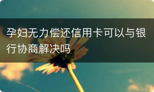 孕妇无力偿还信用卡可以与银行协商解决吗