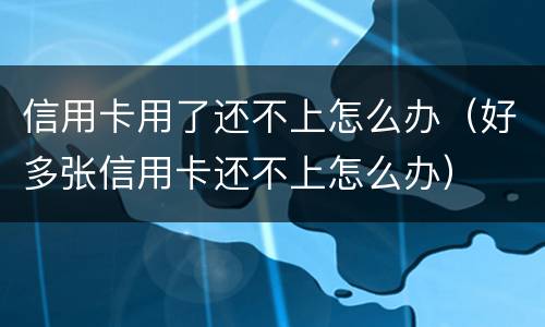 信用卡用了还不上怎么办（好多张信用卡还不上怎么办）