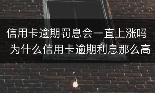 信用卡逾期罚息会一直上涨吗 为什么信用卡逾期利息那么高