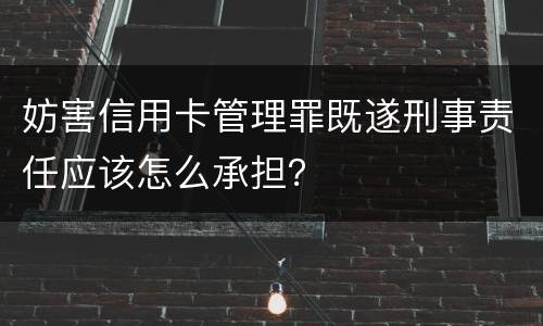 妨害信用卡管理罪既遂刑事责任应该怎么承担？