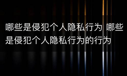 哪些是侵犯个人隐私行为 哪些是侵犯个人隐私行为的行为