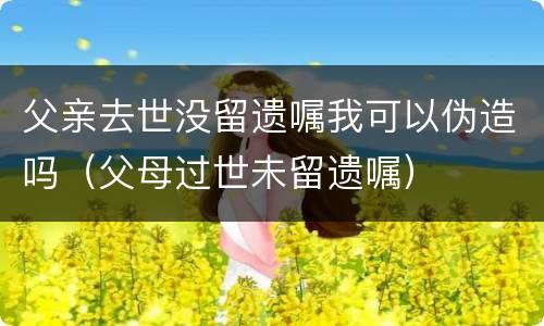 父亲去世没留遗嘱我可以伪造吗（父母过世未留遗嘱）