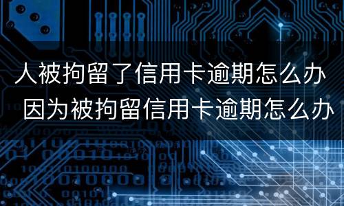 人被拘留了信用卡逾期怎么办 因为被拘留信用卡逾期怎么办