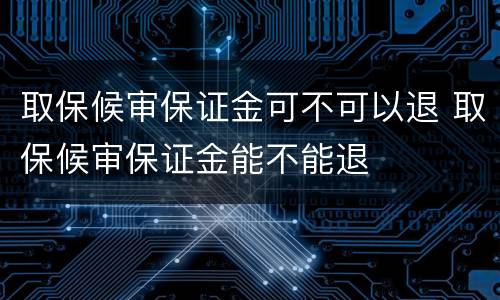取保候审保证金可不可以退 取保候审保证金能不能退
