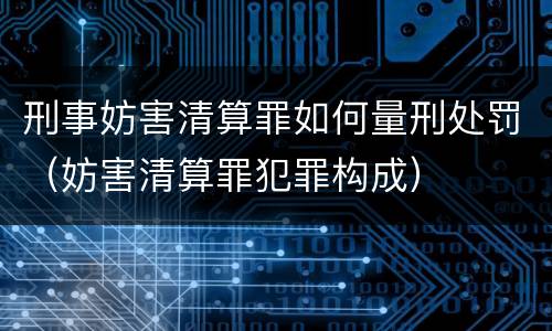 刑事妨害清算罪如何量刑处罚（妨害清算罪犯罪构成）