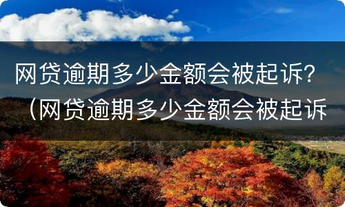 网贷逾期多少金额会被起诉？（网贷逾期多少金额会被起诉知乎）