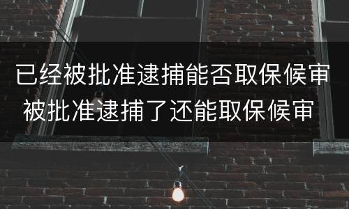 已经被批准逮捕能否取保候审 被批准逮捕了还能取保候审