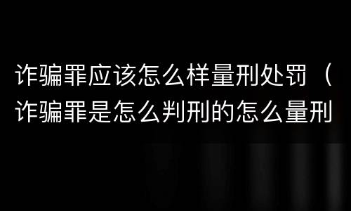 诈骗罪应该怎么样量刑处罚（诈骗罪是怎么判刑的怎么量刑的）