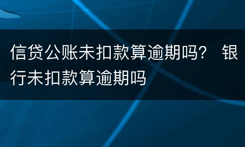 信贷公账未扣款算逾期吗？ 银行未扣款算逾期吗
