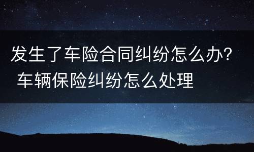 发生了车险合同纠纷怎么办？ 车辆保险纠纷怎么处理