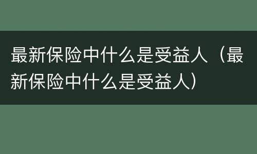 最新保险中什么是受益人（最新保险中什么是受益人）