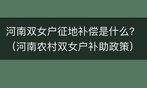 河南双女户征地补偿是什么？（河南农村双女户补助政策）