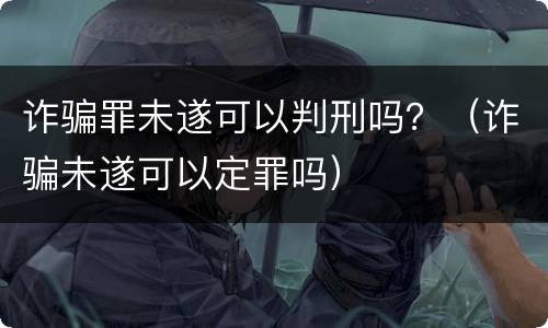 诈骗罪未遂可以判刑吗？（诈骗未遂可以定罪吗）