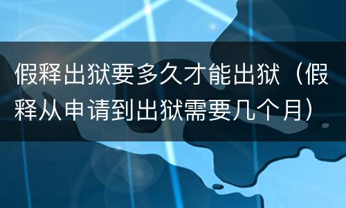 假释出狱要多久才能出狱（假释从申请到出狱需要几个月）