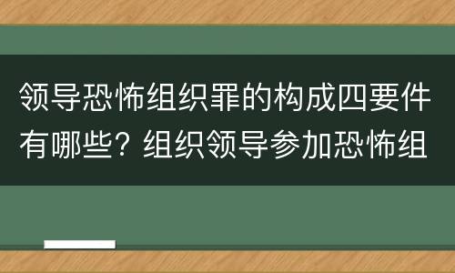 领导恐怖组织罪的构成四要件有哪些? 组织领导参加恐怖组织罪的主体