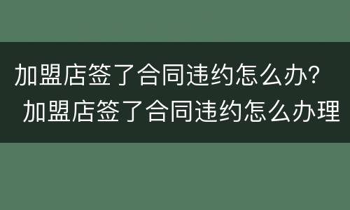 加盟店签了合同违约怎么办？ 加盟店签了合同违约怎么办理