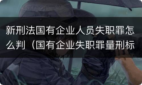 新刑法国有企业人员失职罪怎么判（国有企业失职罪量刑标准）