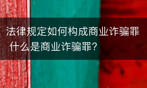 法律规定如何构成商业诈骗罪 什么是商业诈骗罪?