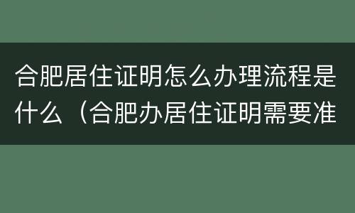 合肥居住证明怎么办理流程是什么（合肥办居住证明需要准备什么材料）