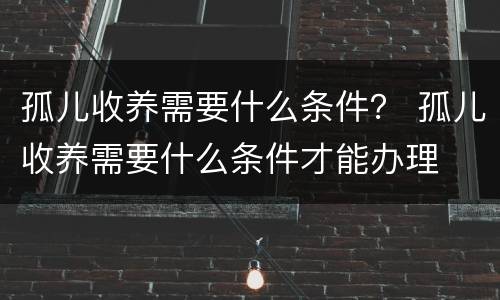 孤儿收养需要什么条件？ 孤儿收养需要什么条件才能办理
