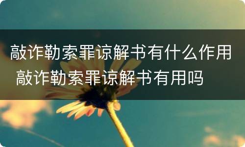 敲诈勒索罪谅解书有什么作用 敲诈勒索罪谅解书有用吗