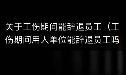 关于工伤期间能辞退员工（工伤期间用人单位能辞退员工吗）