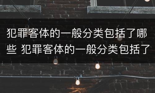 犯罪客体的一般分类包括了哪些 犯罪客体的一般分类包括了哪些类型