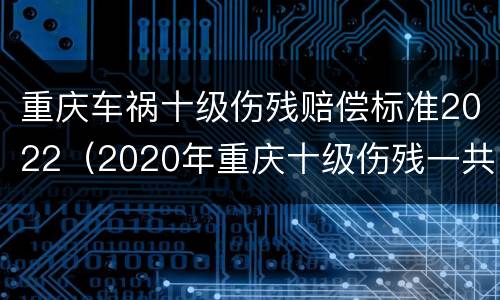 重庆车祸十级伤残赔偿标准2022（2020年重庆十级伤残一共赔多少）