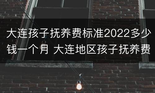 大连孩子抚养费标准2022多少钱一个月 大连地区孩子抚养费标准