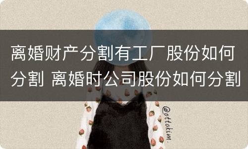 离婚财产分割有工厂股份如何分割 离婚时公司股份如何分割