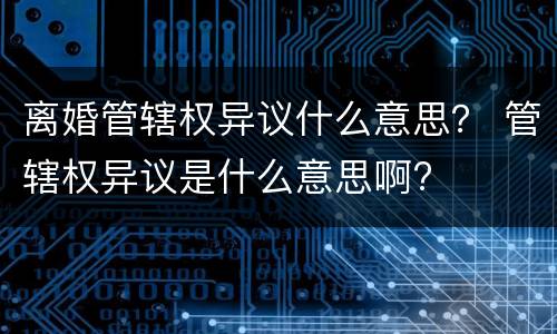 离婚管辖权异议什么意思？ 管辖权异议是什么意思啊?