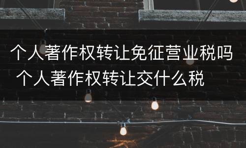 个人著作权转让免征营业税吗 个人著作权转让交什么税
