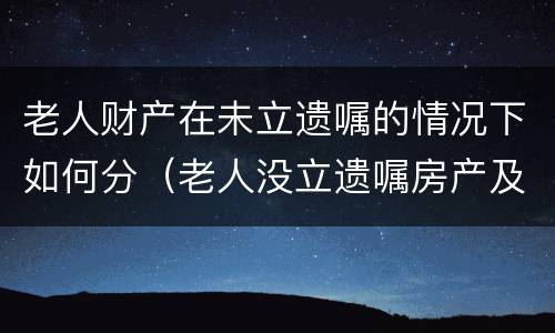 老人财产在未立遗嘱的情况下如何分（老人没立遗嘱房产及财产分配问题）