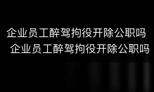 企业员工醉驾拘役开除公职吗 企业员工醉驾拘役开除公职吗怎么处理