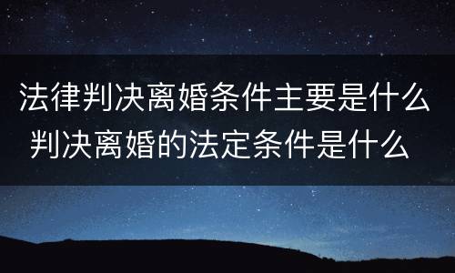 法律判决离婚条件主要是什么 判决离婚的法定条件是什么