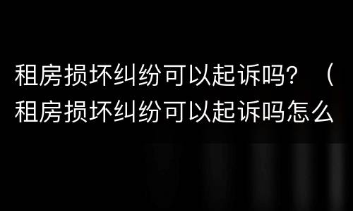 租房损坏纠纷可以起诉吗？（租房损坏纠纷可以起诉吗怎么起诉）