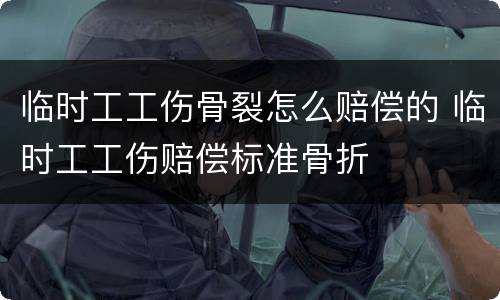 临时工工伤骨裂怎么赔偿的 临时工工伤赔偿标准骨折