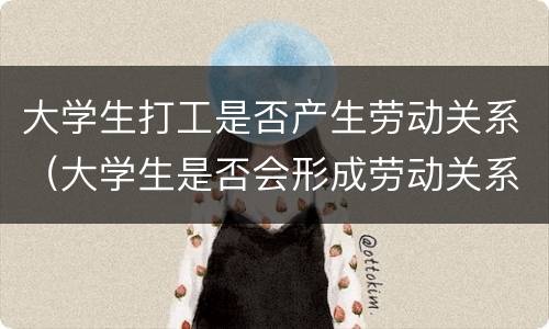 大学生打工是否产生劳动关系（大学生是否会形成劳动关系）