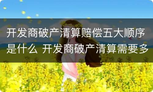 开发商破产清算赔偿五大顺序是什么 开发商破产清算需要多长时间