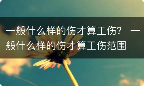一般什么样的伤才算工伤？ 一般什么样的伤才算工伤范围