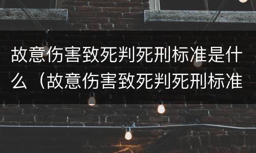 故意伤害致死判死刑标准是什么（故意伤害致死判死刑标准是什么）