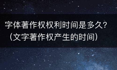 字体著作权权利时间是多久？（文字著作权产生的时间）