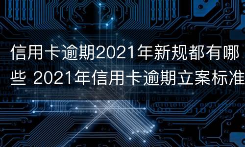 信用卡逾期2021年新规都有哪些 2021年信用卡逾期立案标准
