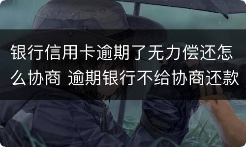 银行信用卡逾期了无力偿还怎么协商 逾期银行不给协商还款怎么办