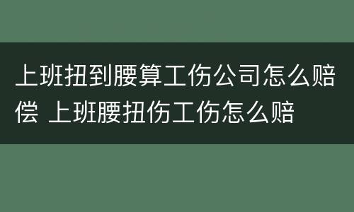 上班扭到腰算工伤公司怎么赔偿 上班腰扭伤工伤怎么赔