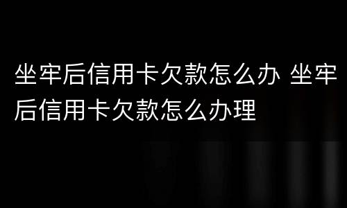 坐牢后信用卡欠款怎么办 坐牢后信用卡欠款怎么办理