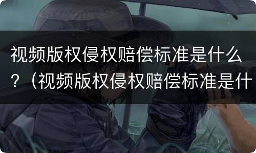 视频版权侵权赔偿标准是什么?（视频版权侵权赔偿标准是什么样的）