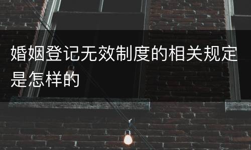 婚姻登记无效制度的相关规定是怎样的